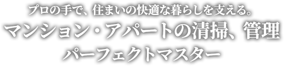 プロの手で、住まいの快適な暮らしを支える。 マンション・アパートの清掃、管理 パーフェクトマスター